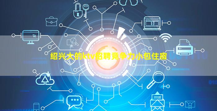 绍兴大的ktv招聘竞争力小包住宿