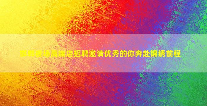 邯郸夜场高端店招聘邀请优秀的你奔赴锦绣前程